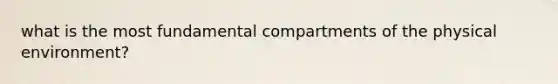 what is the most fundamental compartments of the physical environment?