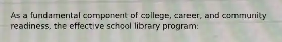 As a fundamental component of college, career, and community readiness, the effective school library program: