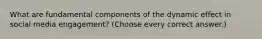 What are fundamental components of the dynamic effect in social media engagement? (Choose every correct answer.)