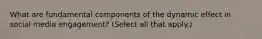 What are fundamental components of the dynamic effect in social media engagement? (Select all that apply.)