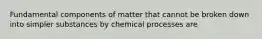 Fundamental components of matter that cannot be broken down into simpler substances by chemical processes are