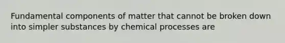 Fundamental components of matter that cannot be broken down into simpler substances by chemical processes are