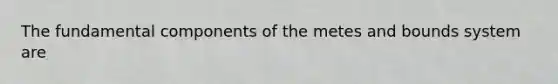 The fundamental components of the metes and bounds system are