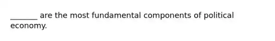 _______ are the most fundamental components of political economy.