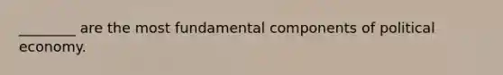 ________ are the most fundamental components of political economy.