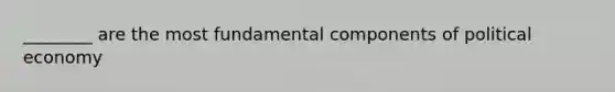 ________ are the most fundamental components of political economy