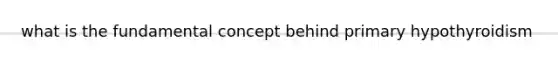 what is the fundamental concept behind primary hypothyroidism