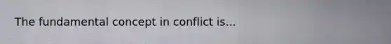 The fundamental concept in conflict is...