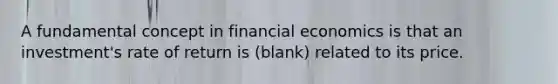 A fundamental concept in financial economics is that an investment's rate of return is (blank) related to its price.