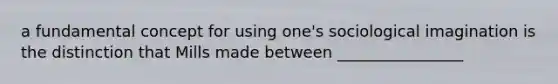 a fundamental concept for using one's sociological imagination is the distinction that Mills made between ________________