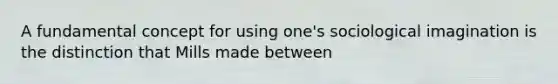 A fundamental concept for using one's sociological imagination is the distinction that Mills made between