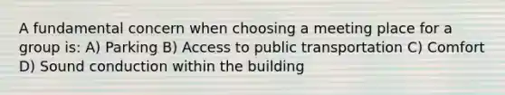 A fundamental concern when choosing a meeting place for a group is: A) Parking B) Access to public transportation C) Comfort D) Sound conduction within the building