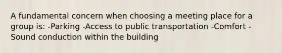 A fundamental concern when choosing a meeting place for a group is: ​-Parking ​-Access to public transportation -​Comfort -Sound conduction within the building