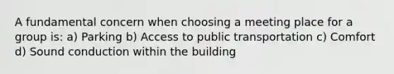 A fundamental concern when choosing a meeting place for a group is: a) Parking b) Access to public transportation c) Comfort d) Sound conduction within the building