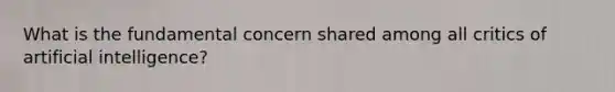 What is the fundamental concern shared among all critics of artificial intelligence?