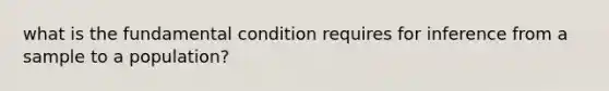 what is the fundamental condition requires for inference from a sample to a population?