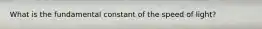 What is the fundamental constant of the speed of light?