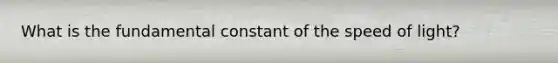 What is the fundamental constant of the speed of light?