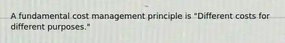 A fundamental cost management principle is "Different costs for different purposes."