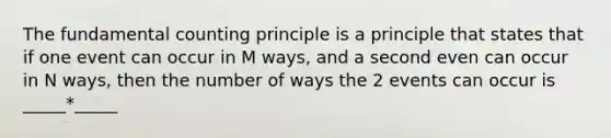 The fundamental counting principle is a principle that states that if one event can occur in M ways, and a second even can occur in N ways, then the number of ways the 2 events can occur is _____*_____