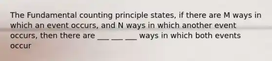 The Fundamental counting principle states, if there are M ways in which an event occurs, and N ways in which another event occurs, then there are ___ ___ ___ ways in which both events occur