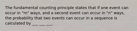 The fundamental counting principle states that if one event can occur in "m" ways, and a second event can occur in "n" ways, the probability that two events can occur in a sequence is calculated by ___ ___ ___.