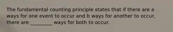 The fundamental counting principle states that if there are a ways for one event to occur and b ways for another to occur, there are _________ ways for both to occur.