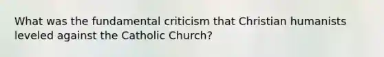 What was the fundamental criticism that Christian humanists leveled against the Catholic Church?