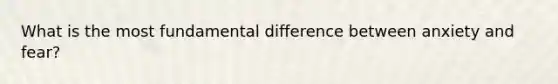 What is the most fundamental difference between anxiety and fear?