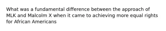 What was a fundamental difference between the approach of MLK and Malcolm X when it came to achieving more equal rights for African Americans