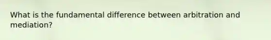 What is the fundamental difference between arbitration and mediation?