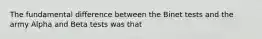 The fundamental difference between the Binet tests and the army Alpha and Beta tests was that