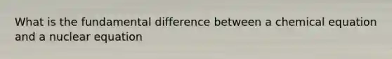 What is the fundamental difference between a chemical equation and a nuclear equation