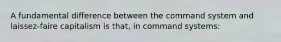 A fundamental difference between the command system and laissez-faire capitalism is that, in command systems: