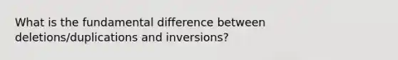 What is the fundamental difference between deletions/duplications and inversions?