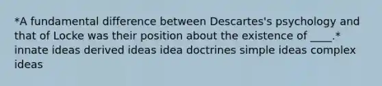 *A fundamental difference between Descartes's psychology and that of Locke was their position about the existence of ____.* innate ideas derived ideas idea doctrines simple ideas complex ideas