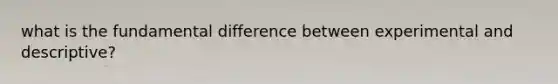 what is the fundamental difference between experimental and descriptive?