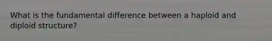 What is the fundamental difference between a haploid and diploid structure?