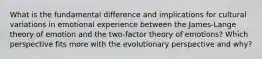 What is the fundamental difference and implications for cultural variations in emotional experience between the James-Lange theory of emotion and the two-factor theory of emotions? Which perspective fits more with the evolutionary perspective and why?