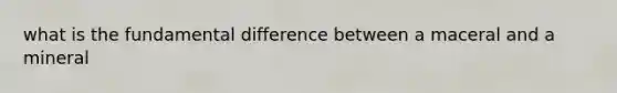 what is the fundamental difference between a maceral and a mineral