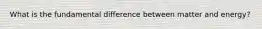 What is the fundamental difference between matter and energy?