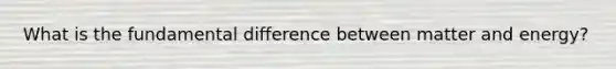 What is the fundamental difference between matter and energy?