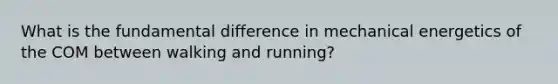 What is the fundamental difference in mechanical energetics of the COM between walking and running?