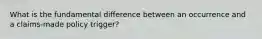 What is the fundamental difference between an occurrence and a claims-made policy trigger?