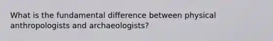 What is the fundamental difference between physical anthropologists and archaeologists?