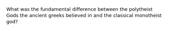 What was the fundamental difference between the polytheist Gods the ancient greeks believed in and the classical monotheist god?