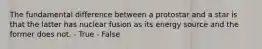 The fundamental difference between a protostar and a star is that the latter has nuclear fusion as its energy source and the former does not. - True - False