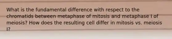 What is the fundamental difference with respect to the chromatids between metaphase of mitosis and metaphase I of meiosis? How does the resulting cell differ in mitosis vs. meiosis I?