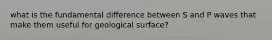 what is the fundamental difference between S and P waves that make them useful for geological surface?