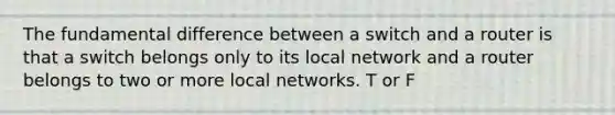 The fundamental difference between a switch and a router is that a switch belongs only to its local network and a router belongs to two or more local networks. T or F